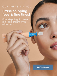 Our gifts to you, erase shipping fees & fine lines! Free shipping & a free mini eye cream with all orders. SHOP NOW